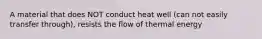 A material that does NOT conduct heat well (can not easily transfer through), resists the flow of thermal energy