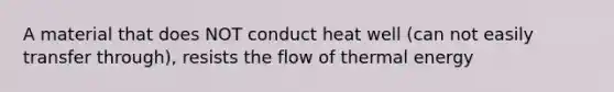 A material that does NOT conduct heat well (can not easily transfer through), resists the flow of thermal energy