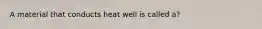 A material that conducts heat well is called a?