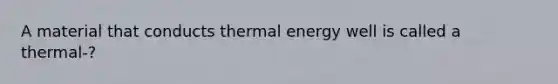 A material that conducts thermal energy well is called a thermal-?