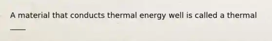 A material that conducts thermal energy well is called a thermal ____