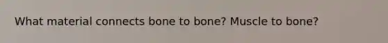 What material connects bone to bone? Muscle to bone?