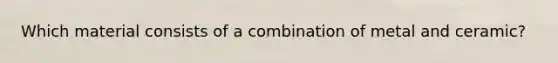 Which material consists of a combination of metal and ceramic?