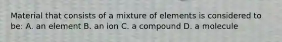 Material that consists of a mixture of elements is considered to be: A. an element B. an ion C. a compound D. a molecule