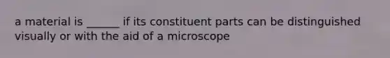 a material is ______ if its constituent parts can be distinguished visually or with the aid of a microscope