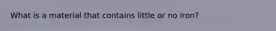 What is a material that contains little or no iron?