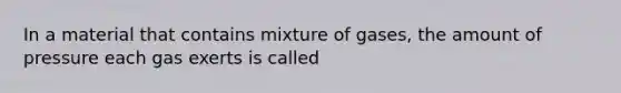 In a material that contains mixture of gases, the amount of pressure each gas exerts is called