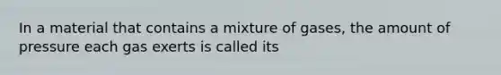 In a material that contains a mixture of gases, the amount of pressure each gas exerts is called its