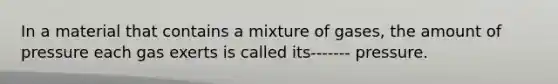 In a material that contains a mixture of gases, the amount of pressure each gas exerts is called its------- pressure.