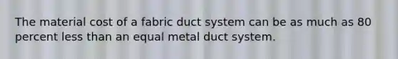 The material cost of a fabric duct system can be as much as 80 percent <a href='https://www.questionai.com/knowledge/k7BtlYpAMX-less-than' class='anchor-knowledge'>less than</a> an equal metal duct system.