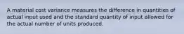 A material cost variance measures the difference in quantities of actual input used and the standard quantity of input allowed for the actual number of units produced.