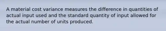 A material cost variance measures the difference in quantities of actual input used and the standard quantity of input allowed for the actual number of units produced.