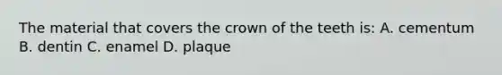 The material that covers the crown of the teeth is: A. cementum B. dentin C. enamel D. plaque