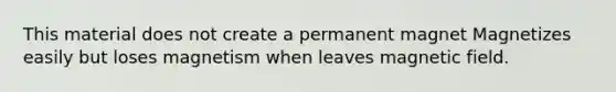 This material does not create a permanent magnet Magnetizes easily but loses magnetism when leaves magnetic field.