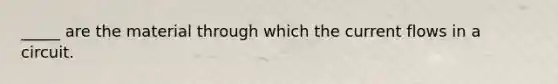 _____ are the material through which the current flows in a circuit.