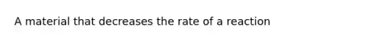 A material that decreases the rate of a reaction