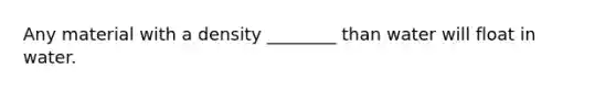 Any material with a density ________ than water will float in water.