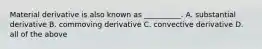 Material derivative is also known as __________. A. substantial derivative B. commoving derivative C. convective derivative D. all of the above