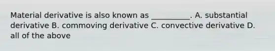 Material derivative is also known as __________. A. substantial derivative B. commoving derivative C. convective derivative D. all of the above