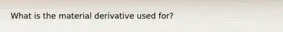 What is the material derivative used for?