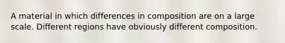 A material in which differences in composition are on a large scale. Different regions have obviously different composition.