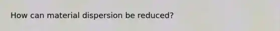 How can material dispersion be reduced?