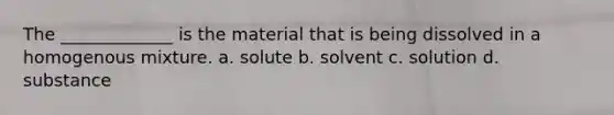 The _____________ is the material that is being dissolved in a homogenous mixture. a. solute b. solvent c. solution d. substance