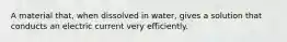 A material that, when dissolved in water, gives a solution that conducts an electric current very efficiently.