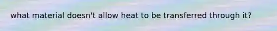 what material doesn't allow heat to be transferred through it?