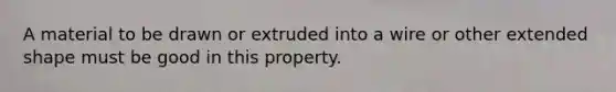 A material to be drawn or extruded into a wire or other extended shape must be good in this property.