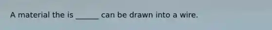 A material the is ______ can be drawn into a wire.