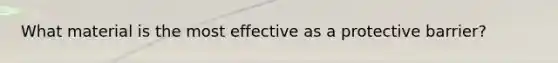 What material is the most effective as a protective barrier?