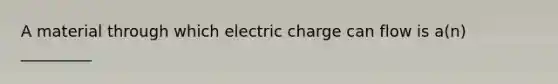 A material through which electric charge can flow is a(n) _________