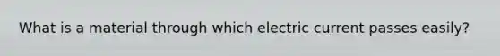 What is a material through which electric current passes easily?