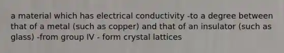 a material which has electrical conductivity -to a degree between that of a metal (such as copper) and that of an insulator (such as glass) -from group IV - form crystal lattices