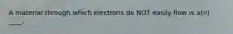 A material through which electrons do NOT easily flow is a(n) ____.