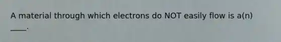 A material through which electrons do NOT easily flow is a(n) ____.