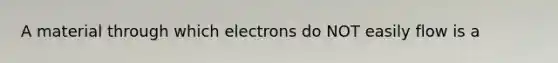 A material through which electrons do NOT easily flow is a