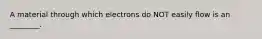 A material through which electrons do NOT easily flow is an ________.