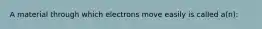 A material through which electrons move easily is called a(n):