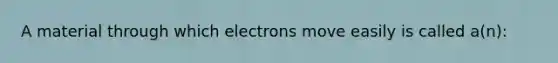 A material through which electrons move easily is called a(n):