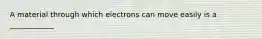 A material through which electrons can move easily is a ____________