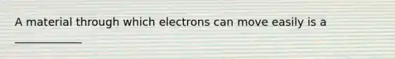 A material through which electrons can move easily is a ____________