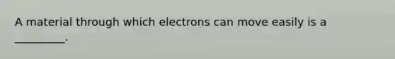 A material through which electrons can move easily is a _________.