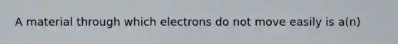 A material through which electrons do not move easily is a(n)