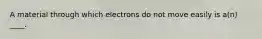 A material through which electrons do not move easily is a(n) ____.