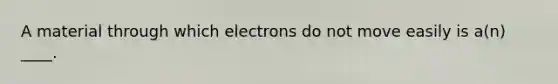 A material through which electrons do not move easily is a(n) ____.