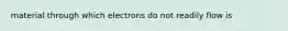 material through which electrons do not readily flow is