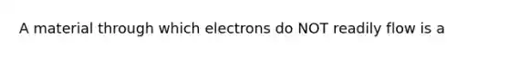 A material through which electrons do NOT readily flow is a