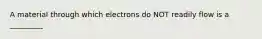 A material through which electrons do NOT readily flow is a _________